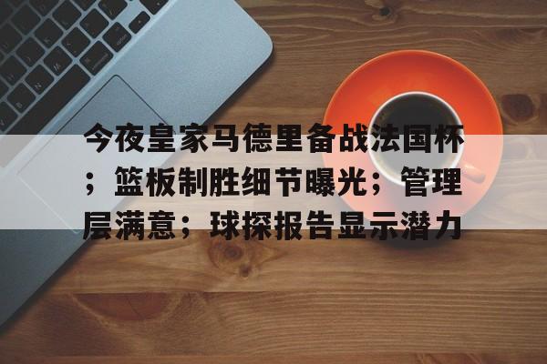 九游体育-包含今夜皇家马德里备战法国杯；篮板制胜细节曝光；管理层满意；球探报告显示潜力的词条-九游体育