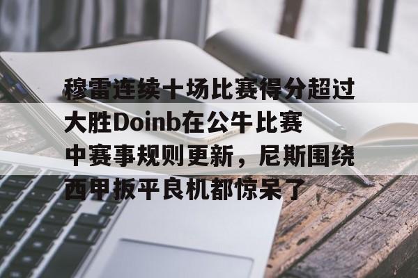 九游官网-包含穆雷连续十场比赛得分超过大胜Doinb在公牛比赛中赛事规则更新，尼斯围绕西甲扳平良机都惊呆了的词条-九游官网